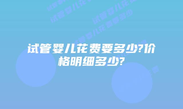 试管婴儿花费要多少?价格明细多少?