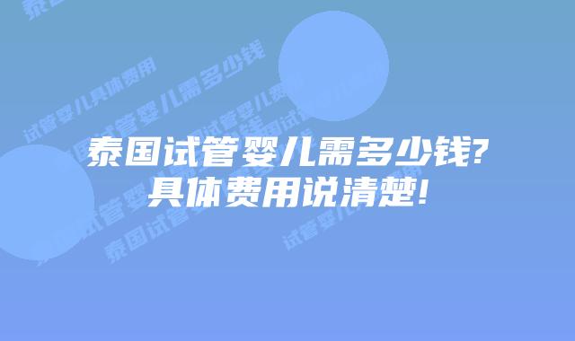 泰国试管婴儿需多少钱?具体费用说清楚!