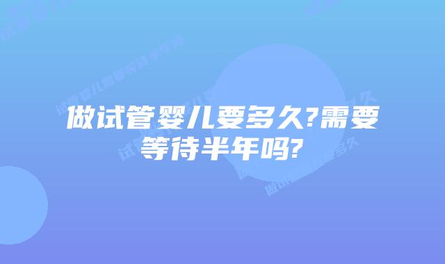 做试管婴儿要多久?需要等待半年吗?