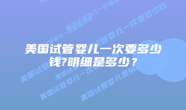 美国试管婴儿一次要多少钱?明细是多少？