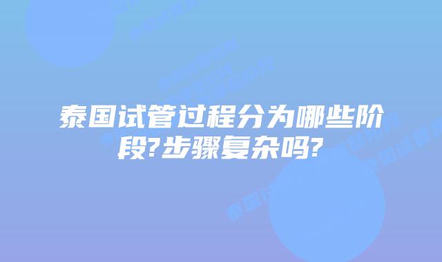 泰国试管过程分为哪些阶段?步骤复杂吗?