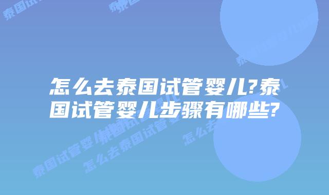 怎么去泰国试管婴儿?泰国试管婴儿步骤有哪些?