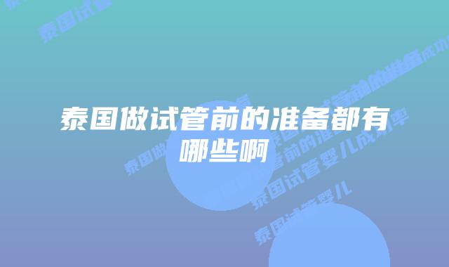 泰国做试管前的准备都有哪些啊