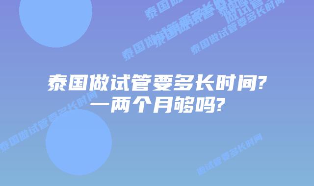 泰国做试管要多长时间?一两个月够吗?