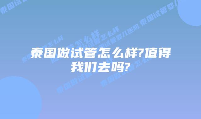 泰国做试管怎么样?值得我们去吗?