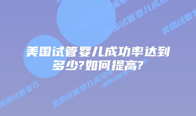 美国试管婴儿成功率达到多少?如何提高?