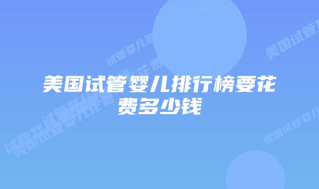 美国试管婴儿排行榜要花费多少钱