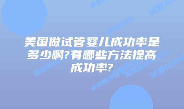 美国做试管婴儿成功率是多少啊?有哪些方法提高成功率?