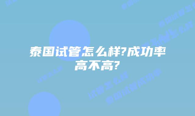 泰国试管怎么样?成功率高不高?
