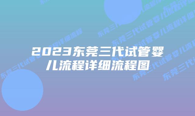2023东莞三代试管婴儿流程详细流程图