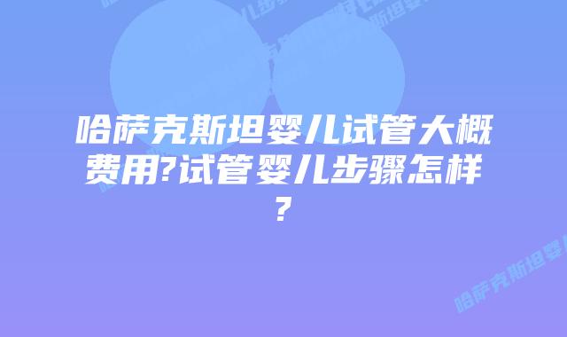 哈萨克斯坦婴儿试管大概费用?试管婴儿步骤怎样?