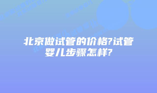 北京做试管的价格?试管婴儿步骤怎样?