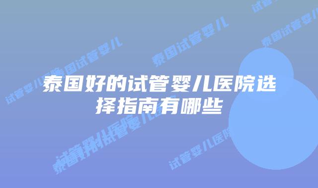 泰国好的试管婴儿医院选择指南有哪些