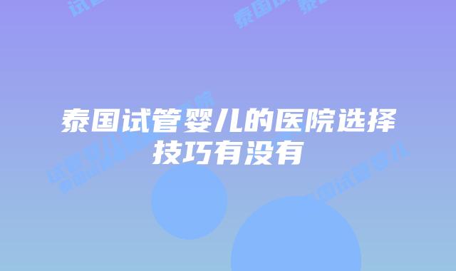 泰国试管婴儿的医院选择技巧有没有