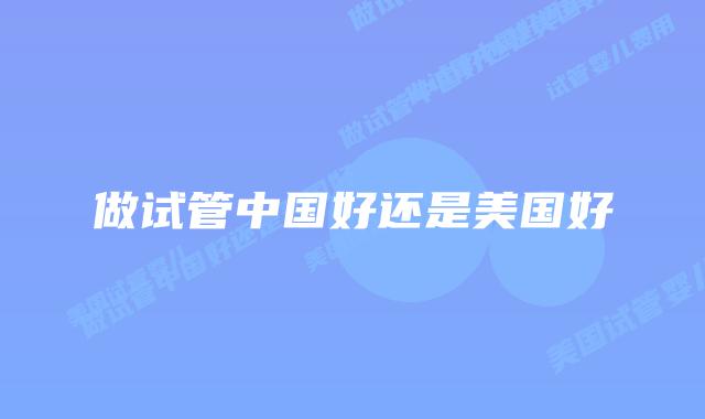 做试管中国好还是美国好
