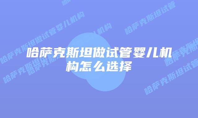 哈萨克斯坦做试管婴儿机构怎么选择