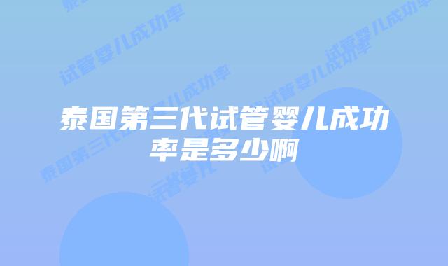 泰国第三代试管婴儿成功率是多少啊