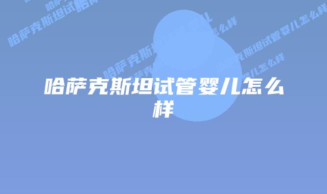 哈萨克斯坦试管婴儿怎么样