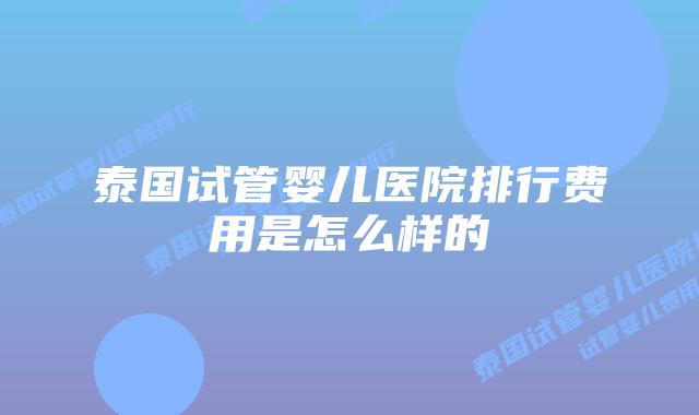 泰国试管婴儿医院排行费用是怎么样的