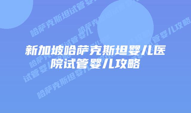 新加坡哈萨克斯坦婴儿医院试管婴儿攻略