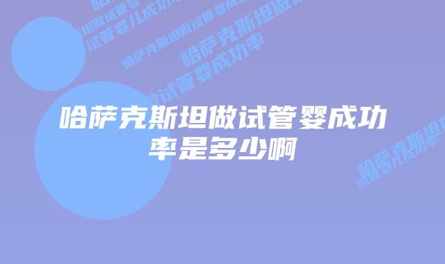 哈萨克斯坦做试管婴成功率是多少啊