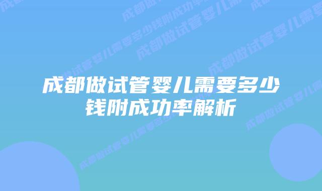 成都做试管婴儿需要多少钱附成功率解析