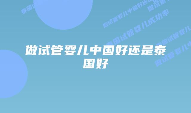 做试管婴儿中国好还是泰国好