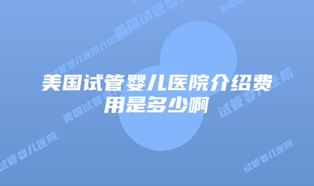 美国试管婴儿医院介绍费用是多少啊
