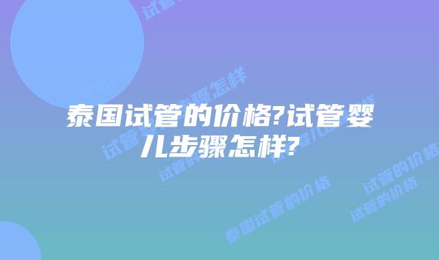 泰国试管的价格?试管婴儿步骤怎样?