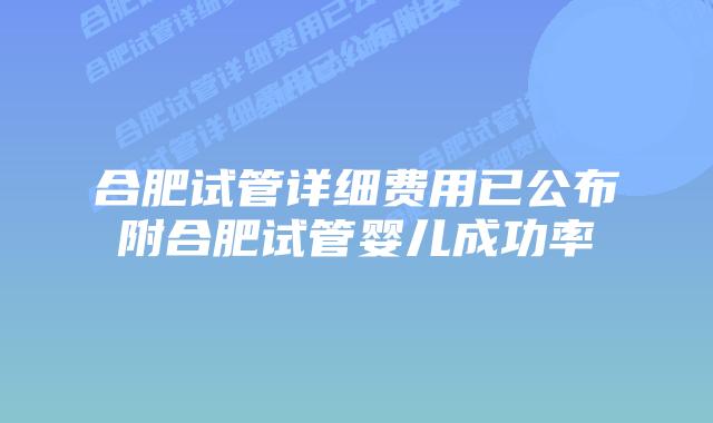 合肥试管详细费用已公布附合肥试管婴儿成功率