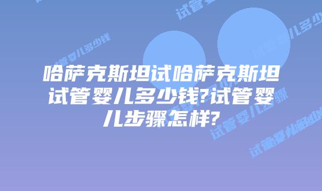哈萨克斯坦试哈萨克斯坦试管婴儿多少钱?试管婴儿步骤怎样?
