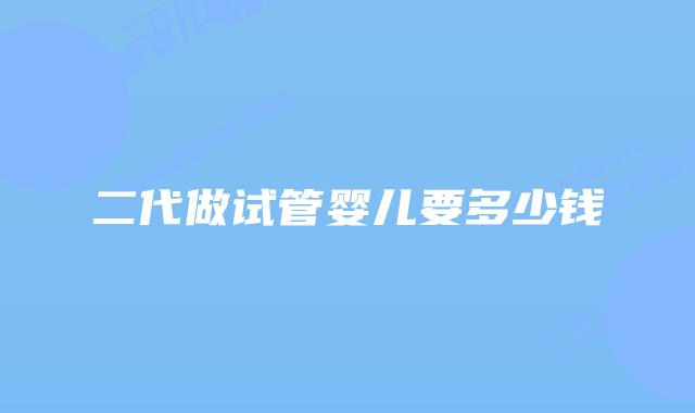 二代做试管婴儿要多少钱