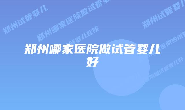 郑州哪家医院做试管婴儿好