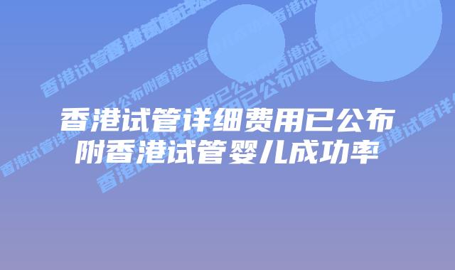 香港试管详细费用已公布附香港试管婴儿成功率