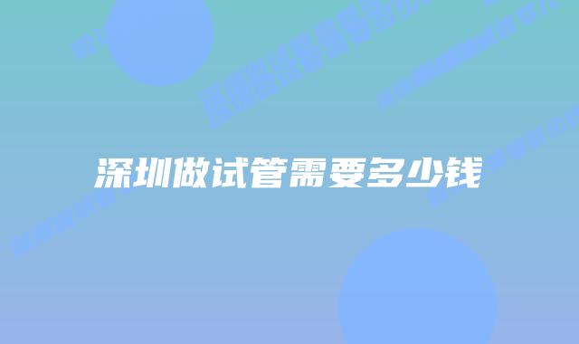 深圳做试管需要多少钱