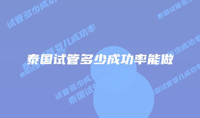泰国试管多少成功率能做