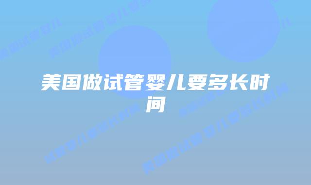 美国做试管婴儿要多长时间