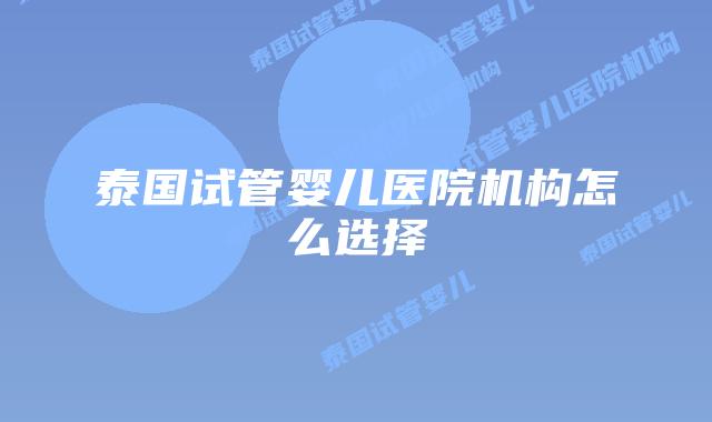 泰国试管婴儿医院机构怎么选择