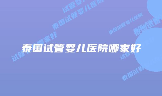 泰国试管婴儿医院哪家好