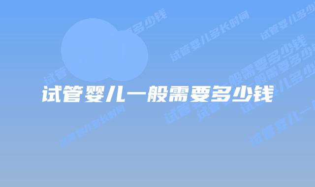 试管婴儿一般需要多少钱