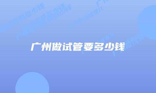 广州做试管要多少钱