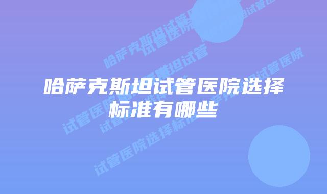 哈萨克斯坦试管医院选择标准有哪些