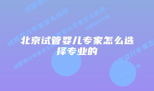 北京试管婴儿专家怎么选择专业的