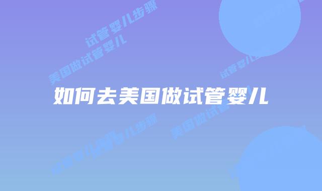 如何去美国做试管婴儿
