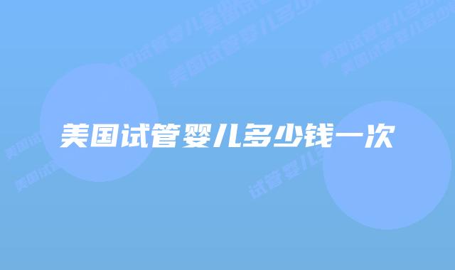 美国试管婴儿多少钱一次