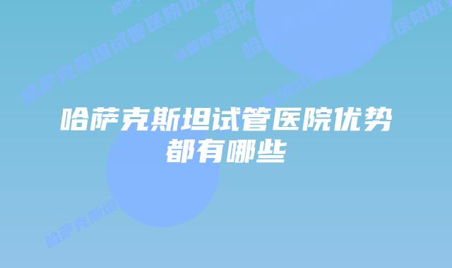哈萨克斯坦试管医院优势都有哪些
