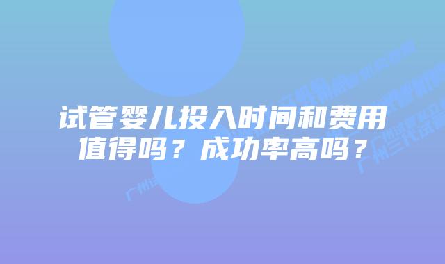 试管婴儿投入时间和费用值得吗？成功率高吗？