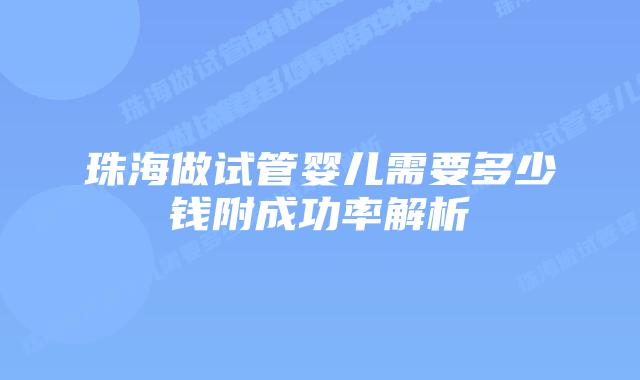 珠海做试管婴儿需要多少钱附成功率解析