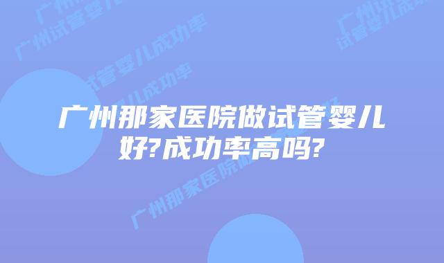 广州那家医院做试管婴儿好?成功率高吗?