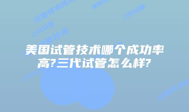 美国试管技术哪个成功率高?三代试管怎么样?